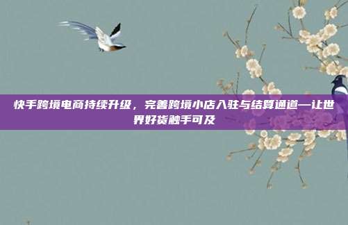 快手跨境电商持续升级，完善跨境小店入驻与结算通道—让世界好货触手可及