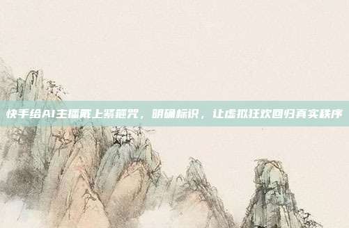 快手给AI主播戴上紧箍咒，明确标识，让虚拟狂欢回归真实秩序
