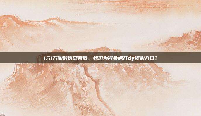 1元1万粉的诱惑背后，我们为何会点开dy攒粉入口？