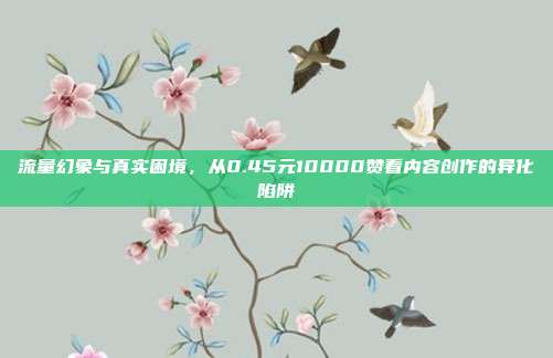流量幻象与真实困境，从0.45元10000赞看内容创作的异化陷阱