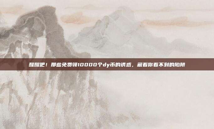 醒醒吧！那些免费领10000个dy币的诱惑，藏着你看不到的陷阱