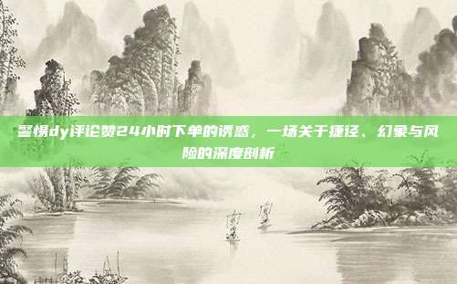 警惕dy评论赞24小时下单的诱惑，一场关于捷径、幻象与风险的深度剖析