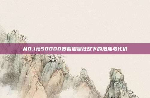 从0.1元50000赞看流量狂欢下的泡沫与代价