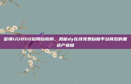 警惕1元1000粉网站陷阱,揭秘dy在线免费自助平台背后的黑色产业链