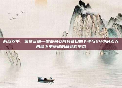 解放双手,圆梦云端—解密易心网抖音自助下单与24小时无人自助下单商城的商业新生态