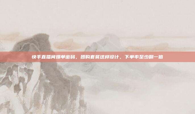快手直播间爆单密码，团购套餐这样设计，下单率至少翻一倍