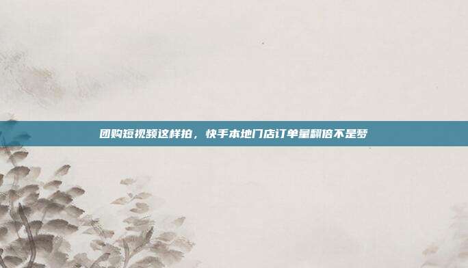 团购短视频这样拍,快手本地门店订单量翻倍不是梦