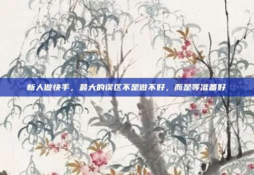 新人做快手,最大的误区不是做不好,而是等准备好