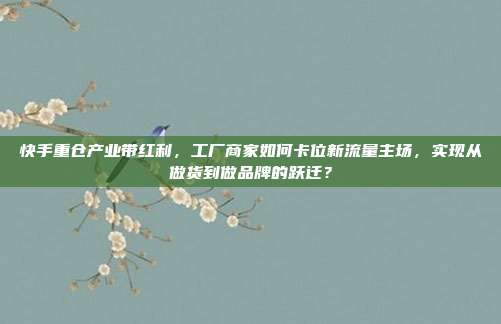 快手重仓产业带红利,工厂商家如何卡位新流量主场,实现从做货到做品牌的跃迁?