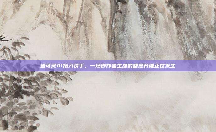 当可灵AI接入快手,一场创作者生态的智慧升维正在发生