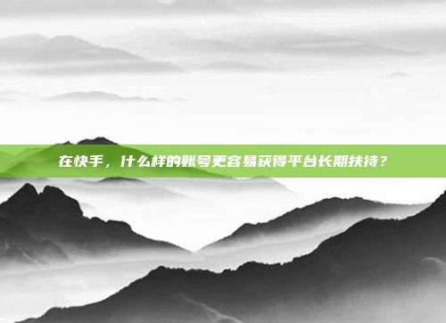 在快手,什么样的账号更容易获得平台长期扶持?