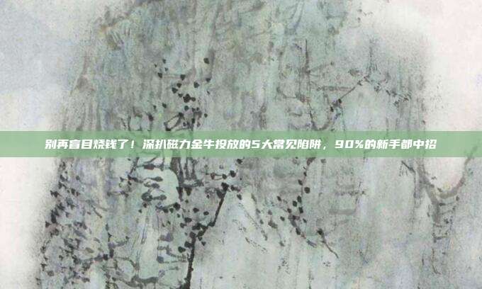 别再盲目烧钱了!深扒磁力金牛投放的5大常见陷阱,90%的新手都中招