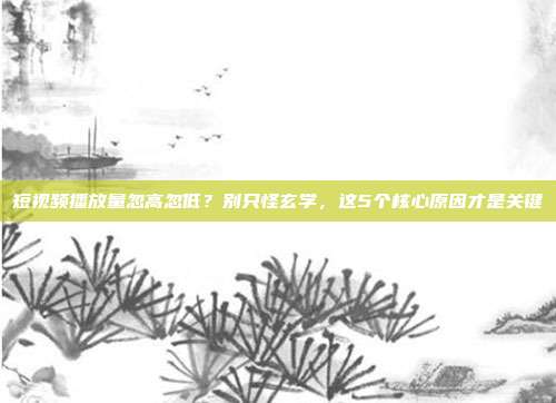 短视频播放量忽高忽低?别只怪玄学,这5个核心原因才是关键