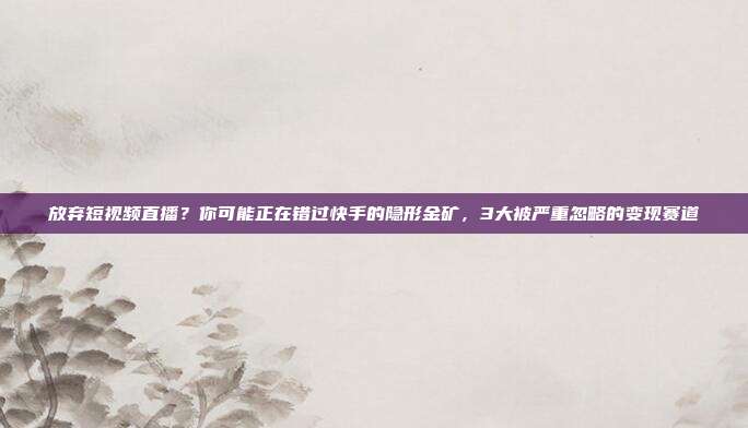 放弃短视频直播？你可能正在错过快手的隐形金矿，3大被严重忽略的变现赛道