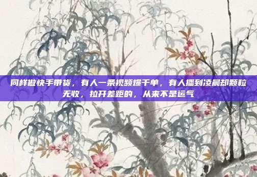 同样做快手带货,有人一条视频爆千单,有人播到凌晨却颗粒无收,拉开差距的,从来不是运气
