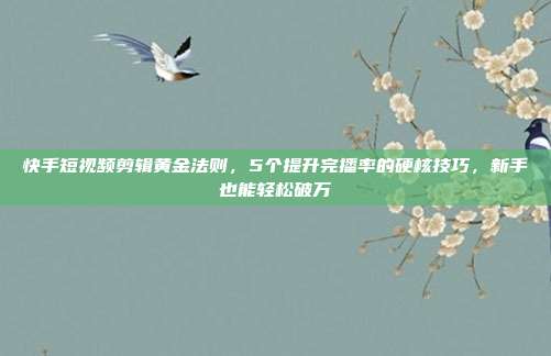 快手短视频剪辑黄金法则,5个提升完播率的硬核技巧,新手也能轻松破万