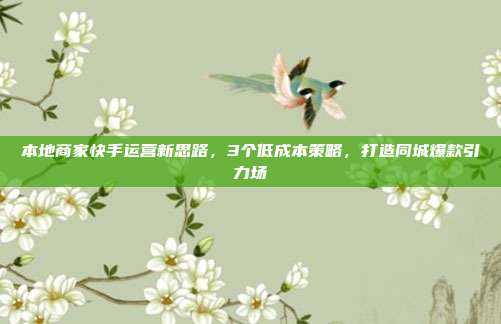 本地商家快手运营新思路,3个低成本策略,打造同城爆款引力场