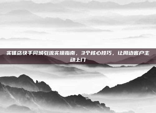 实体店快手同城引流实操指南，3个核心技巧，让周边客户主动上门