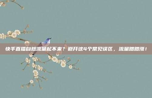 快手直播自然流量起不来？避开这4个常见误区，流量蹭蹭涨！