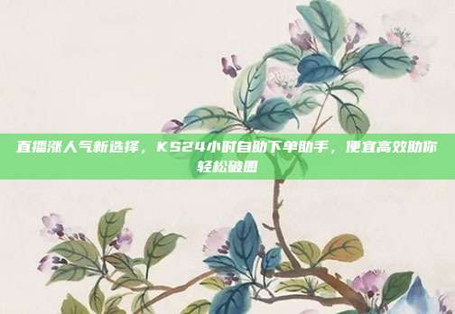 直播涨人气新选择,KS24小时自助下单助手,便宜高效助你轻松破圈