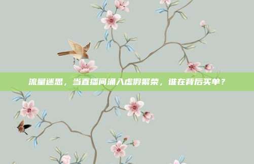 流量迷思,当直播间涌入虚假繁荣,谁在背后买单?