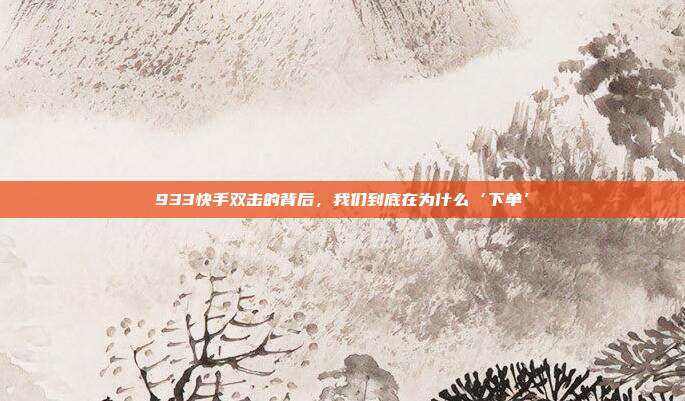 933快手双击的背后,我们到底在为什么‘下单’