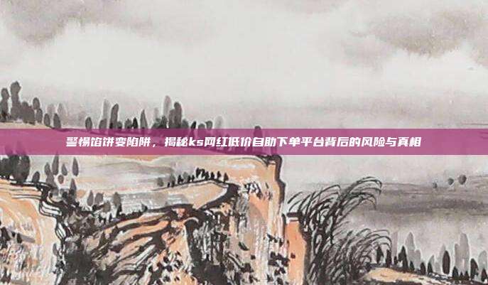 警惕馅饼变陷阱,揭秘ks网红低价自助下单平台背后的风险与真相