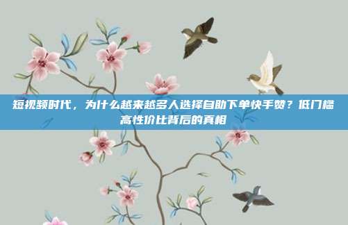 短视频时代,为什么越来越多人选择自助下单快手赞?低门槛高性价比背后的真相