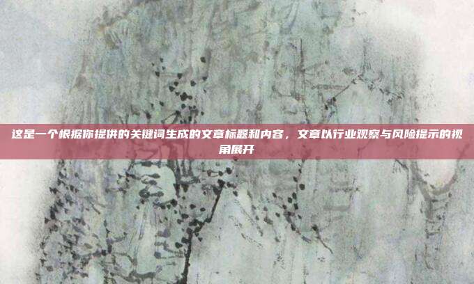 这是一个根据你提供的关键词生成的文章标题和内容,文章以行业观察与风险提示的视角展开