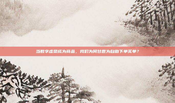 当数字虚荣成为商品,我们为何甘愿为自助下单买单?