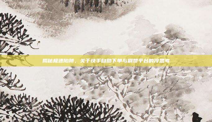 揭秘极速陷阱，关于快手自助下单与刷赞平台的冷思考