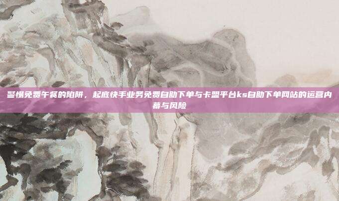 警惕免费午餐的陷阱，起底快手业务免费自助下单与卡盟平台ks自助下单网站的运营内幕与风险