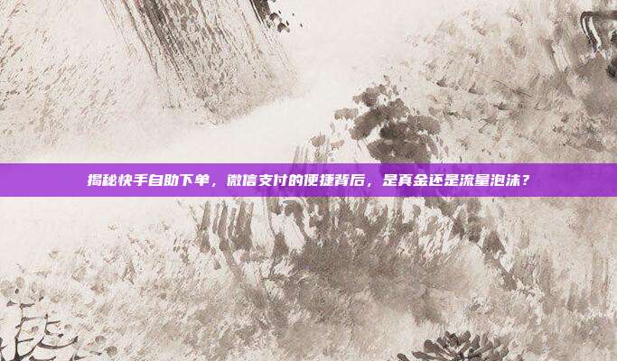 揭秘快手自助下单,微信支付的便捷背后,是真金还是流量泡沫?