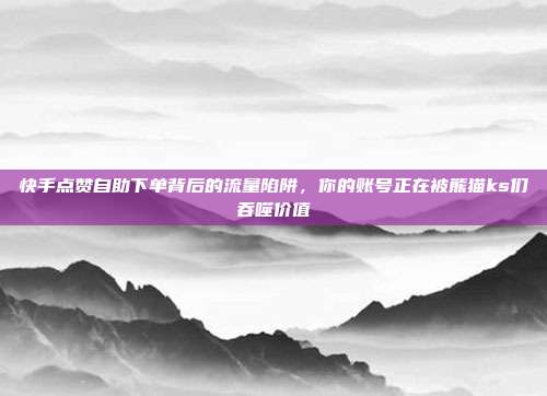 快手点赞自助下单背后的流量陷阱,你的账号正在被熊猫ks们吞噬价值