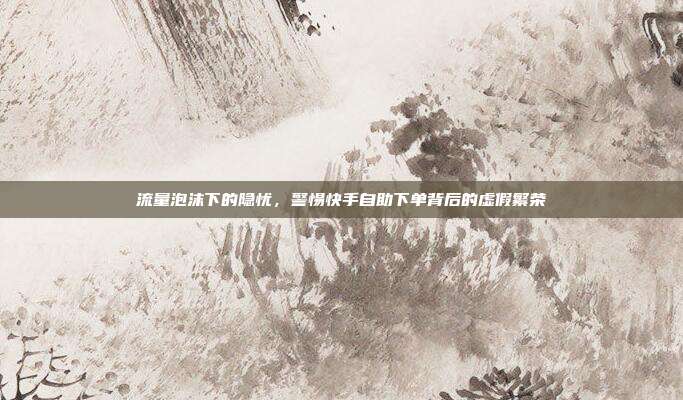 流量泡沫下的隐忧,警惕快手自助下单背后的虚假繁荣
