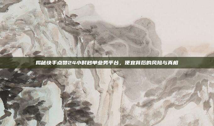 揭秘快手点赞24小时秒单业务平台,便宜背后的风险与真相