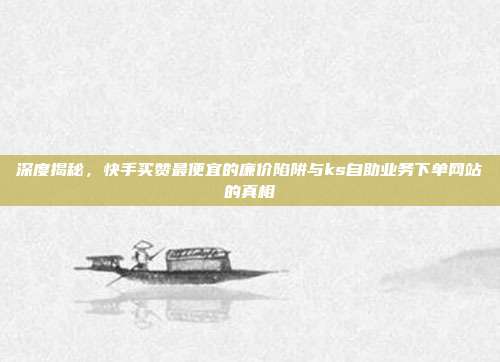 深度揭秘,快手买赞最便宜的廉价陷阱与ks自助业务下单网站的真相