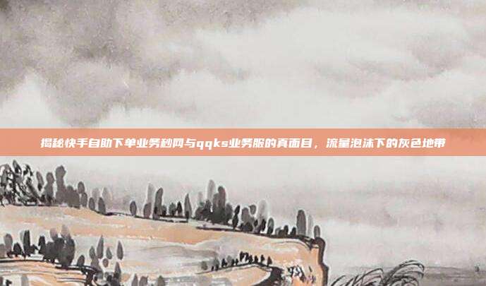 揭秘快手自助下单业务秒网与qqks业务服的真面目,流量泡沫下的灰色地带