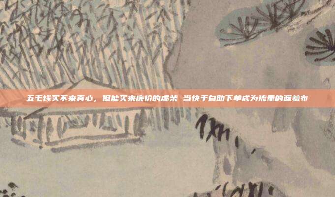 五毛钱买不来真心,但能买来廉价的虚荣 当快手自助下单成为流量的遮羞布