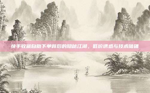 快手收藏自助下单背后的隐秘江湖,低价诱惑与技术暗礁