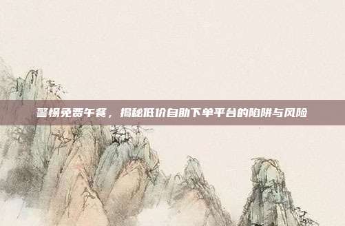 警惕免费午餐,揭秘低价自助下单平台的陷阱与风险