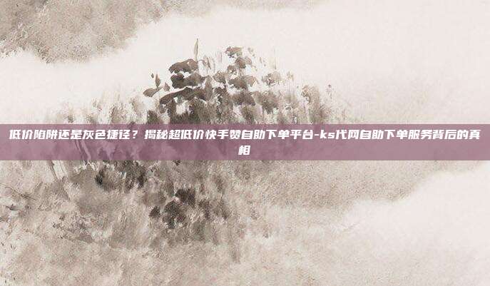 低价陷阱还是灰色捷径?揭秘超低价快手赞自助下单平台-ks代网自助下单服务背后的真相