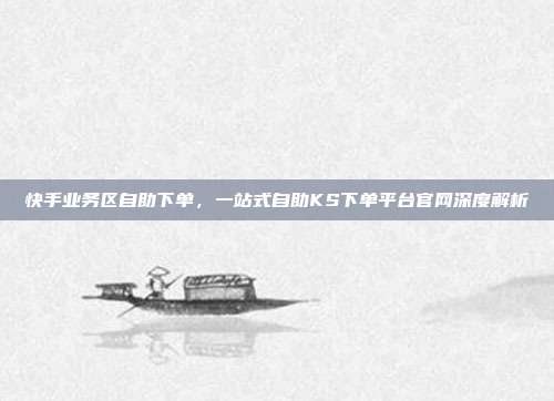 快手业务区自助下单,一站式自助KS下单平台官网深度解析