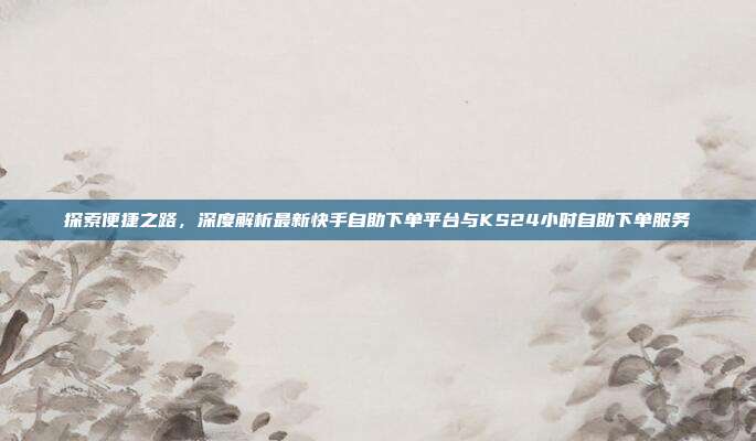 探索便捷之路,深度解析最新快手自助下单平台与KS24小时自助下单服务