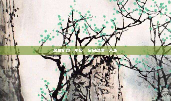 场地扩容一小步,全民健康一大步