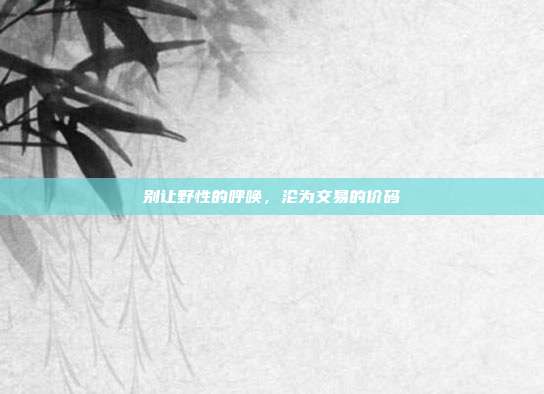 别让野性的呼唤,沦为交易的价码