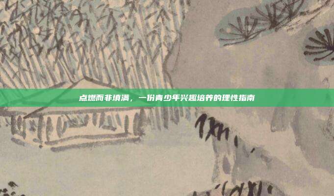 点燃而非填满,一份青少年兴趣培养的理性指南