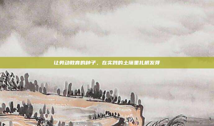 让劳动教育的种子,在实践的土壤里扎根发芽