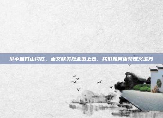 屏中自有山河在,当文旅资源全面上云,我们如何重新定义远方