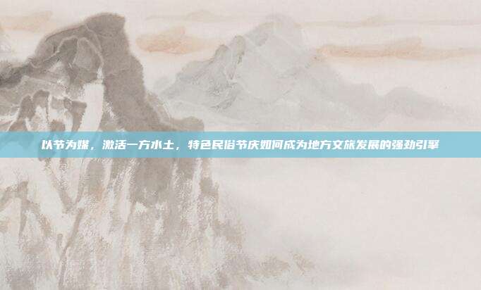 以节为媒，激活一方水土，特色民俗节庆如何成为地方文旅发展的强劲引擎